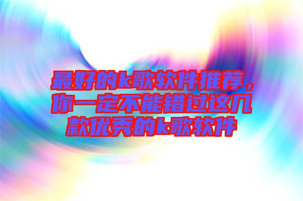 最好的k歌軟件推薦，你一定不能錯過這幾款優(yōu)秀的k歌軟件