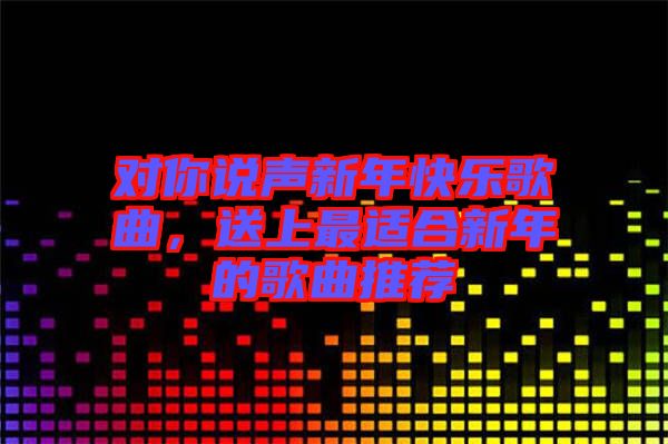 對你說聲新年快樂歌曲，送上最適合新年的歌曲推薦