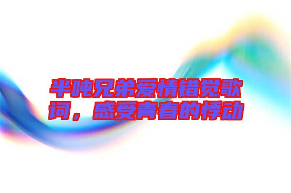 半噸兄弟愛情錯覺歌詞，感受青春的悸動