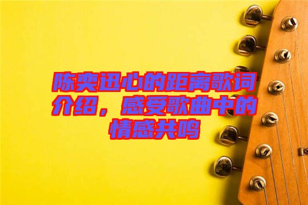 陳奕迅心的距離歌詞介紹，感受歌曲中的情感共鳴