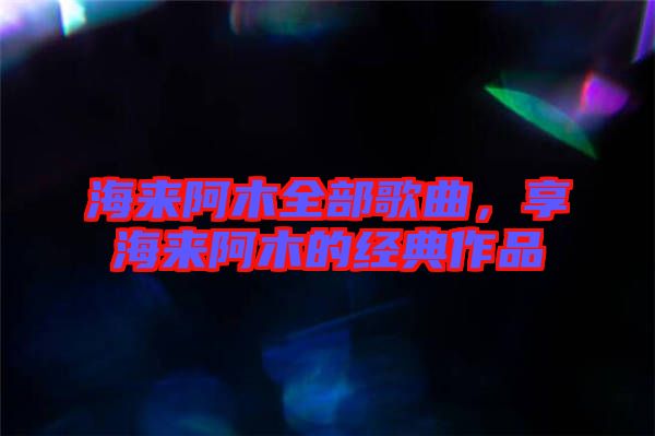 海來阿木全部歌曲，享海來阿木的經(jīng)典作品