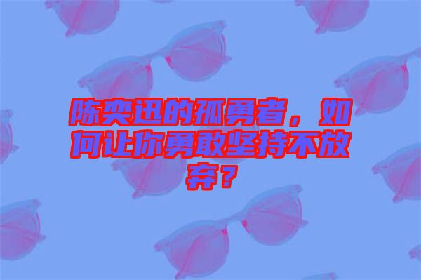 陳奕迅的孤勇者，如何讓你勇敢堅持不放棄？