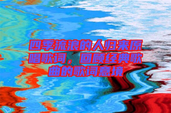 四季流浪的人歸來原唱歌詞，回顧經(jīng)典歌曲的歌詞意境