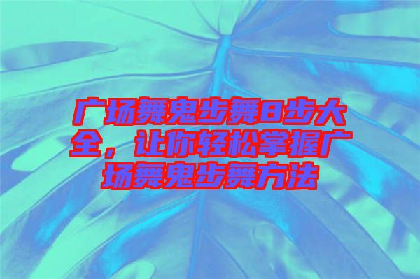 廣場舞鬼步舞8步大全，讓你輕松掌握廣場舞鬼步舞方法