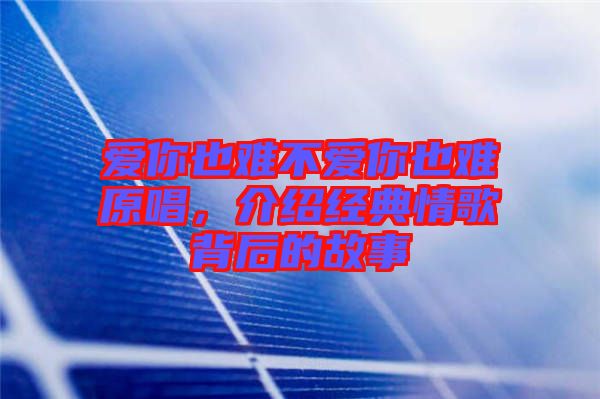 愛你也難不愛你也難原唱，介紹經(jīng)典情歌背后的故事