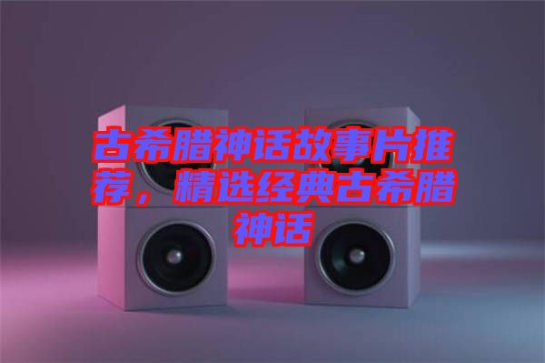 古希臘神話故事片推薦，精選經(jīng)典古希臘神話