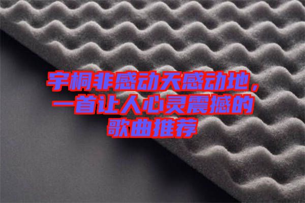 宇桐非感動(dòng)天感動(dòng)地，一首讓人心靈震撼的歌曲推薦