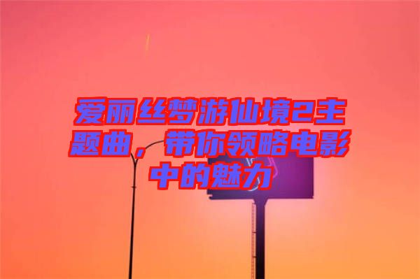愛(ài)麗絲夢(mèng)游仙境2主題曲，帶你領(lǐng)略電影中的魅力