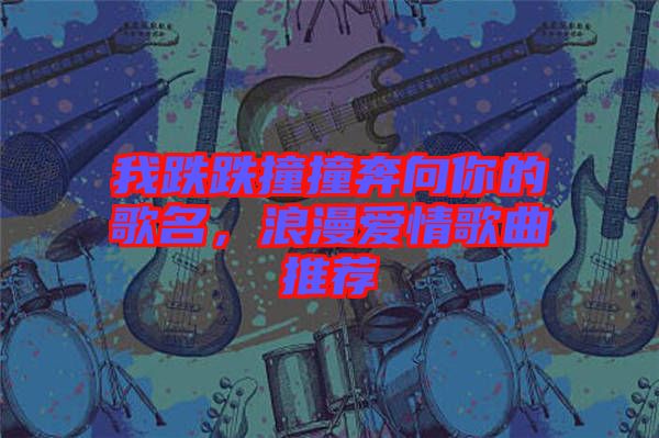 我跌跌撞撞奔向你的歌名，浪漫愛情歌曲推薦