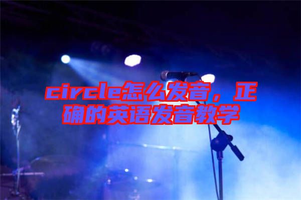 circle怎么發(fā)音，正確的英語(yǔ)發(fā)音教學(xué)