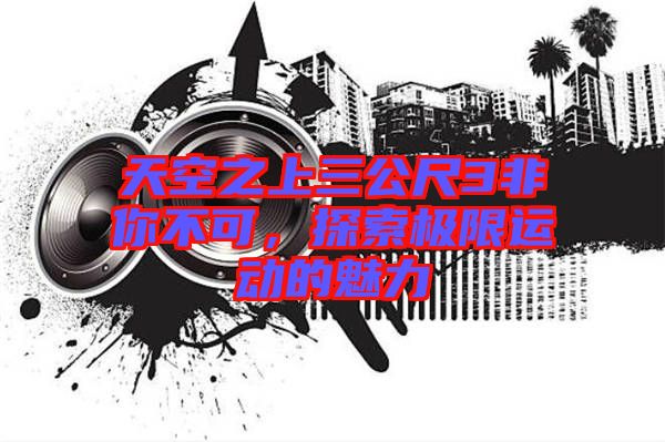 天空之上三公尺3非你不可，探索極限運動的魅力