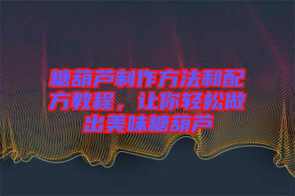 糖葫蘆制作方法和配方教程，讓你輕松做出美味糖葫蘆
