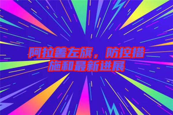 阿拉善左旗，防控措施和最新進(jìn)展