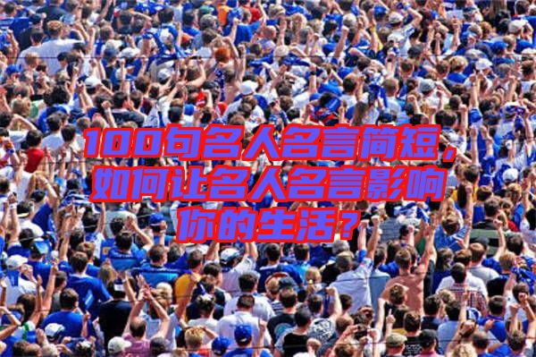 100句名人名言簡短，如何讓名人名言影響你的生活？