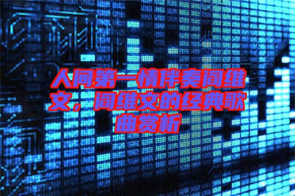 人間第一情伴奏閻維文，閻維文的經(jīng)典歌曲賞析