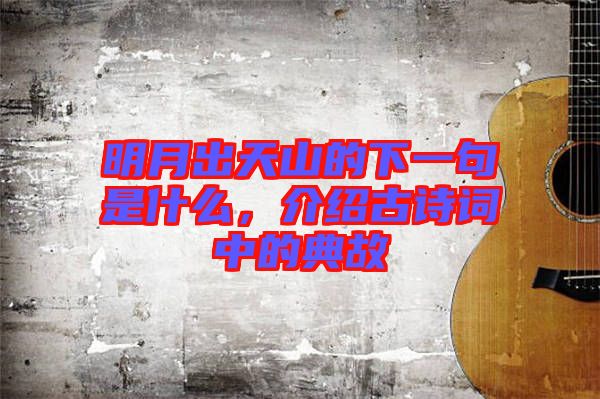 明月出天山的下一句是什么，介紹古詩(shī)詞中的典故