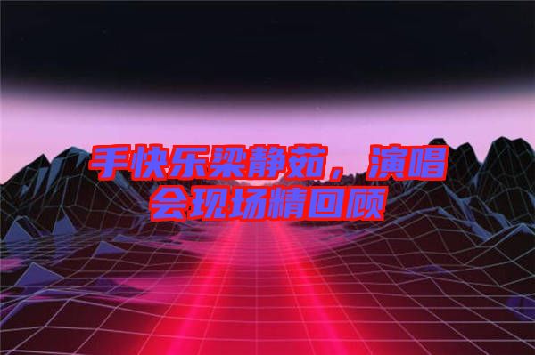 手快樂梁靜茹，演唱會現(xiàn)場精回顧