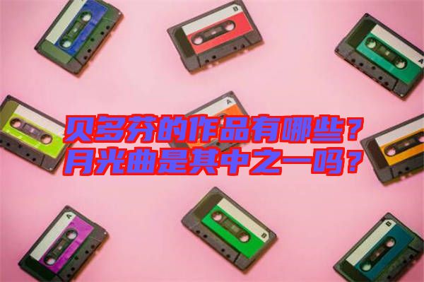 貝多芬的作品有哪些？月光曲是其中之一嗎？