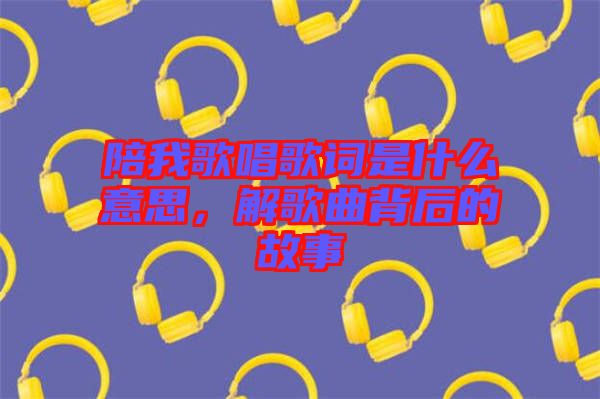 陪我歌唱歌詞是什么意思，解歌曲背后的故事