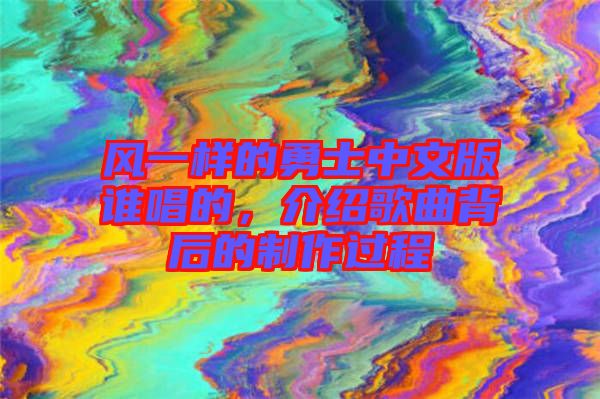 風(fēng)一樣的勇士中文版誰唱的，介紹歌曲背后的制作過程