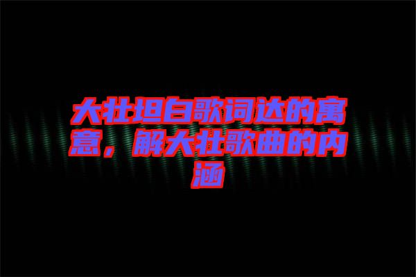 大壯坦白歌詞達(dá)的寓意，解大壯歌曲的內(nèi)涵