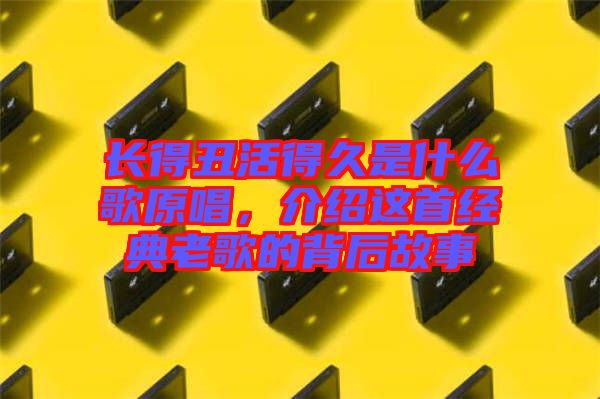 長(zhǎng)得丑活得久是什么歌原唱，介紹這首經(jīng)典老歌的背后故事