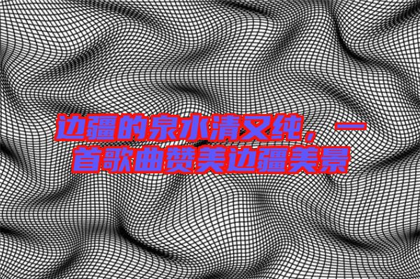 邊疆的泉水清又純，一首歌曲贊美邊疆美景