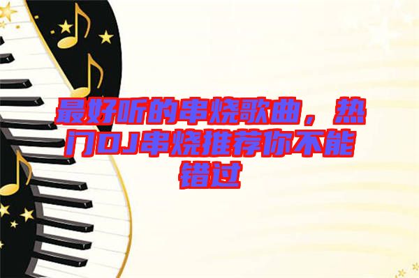 最好聽的串燒歌曲，熱門DJ串燒推薦你不能錯(cuò)過