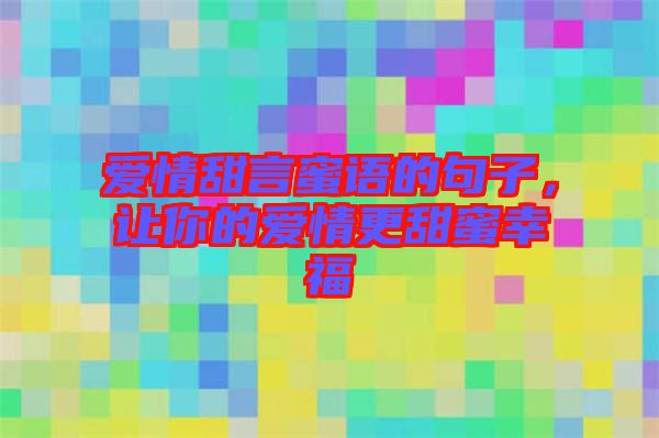 愛情甜言蜜語的句子，讓你的愛情更甜蜜幸福