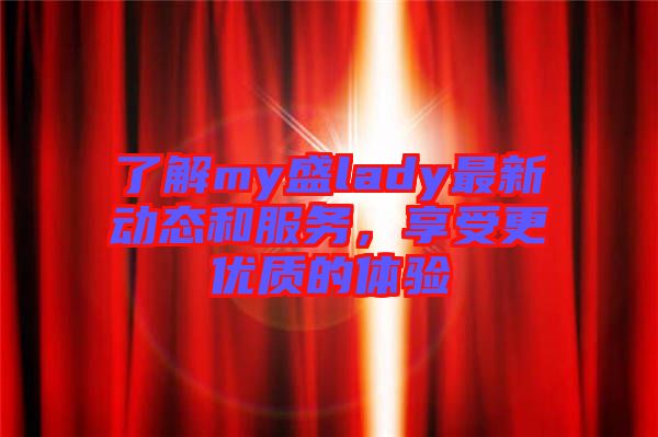 了解my盛lady最新動(dòng)態(tài)和服務(wù)，享受更優(yōu)質(zhì)的體驗(yàn)