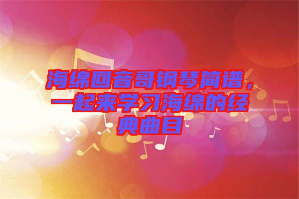 海綿回音哥鋼琴簡譜，一起來學(xué)習(xí)海綿的經(jīng)典曲目