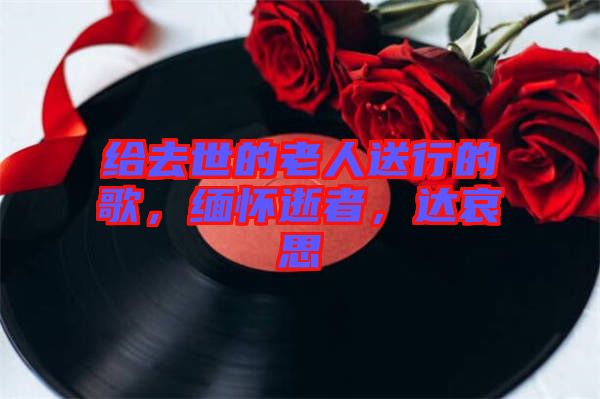 給去世的老人送行的歌，緬懷逝者，達(dá)哀思