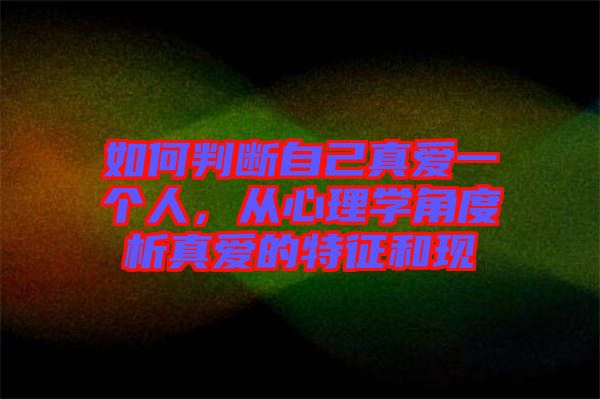 如何判斷自己真愛一個(gè)人，從心理學(xué)角度析真愛的特征和現(xiàn)