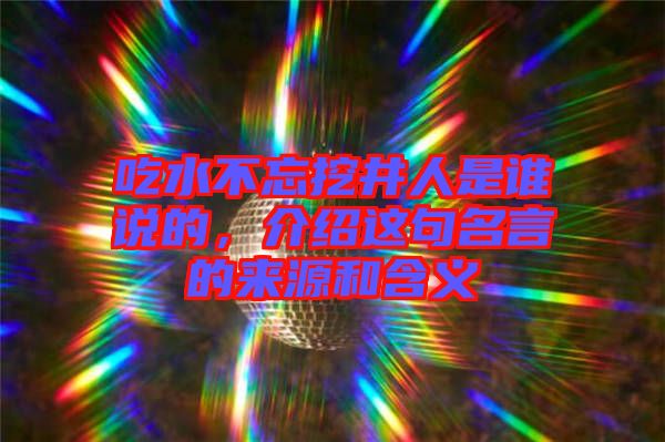 吃水不忘挖井人是誰說的，介紹這句名言的來源和含義