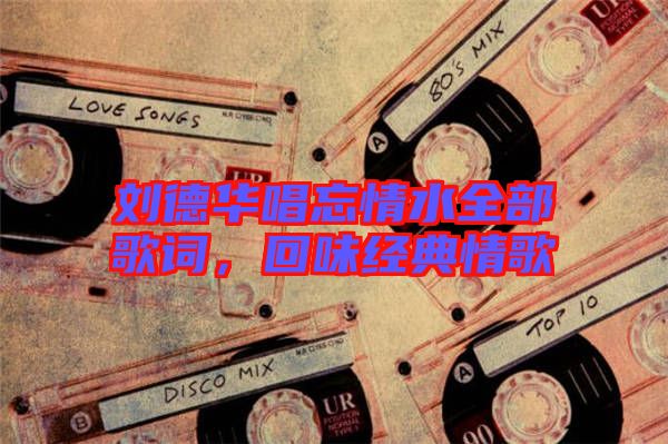 劉德華唱忘情水全部歌詞，回味經(jīng)典情歌