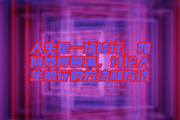 人生是一場(chǎng)修行，如何修得圓滿，討論人生修行的方法和方法