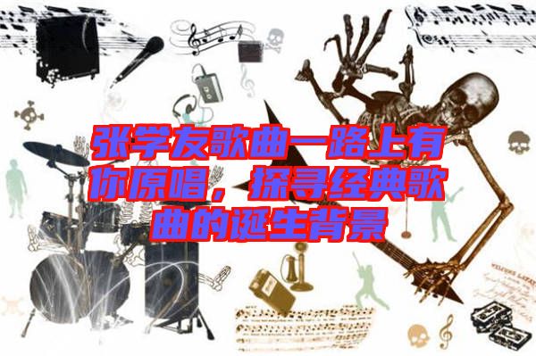 張學(xué)友歌曲一路上有你原唱，探尋經(jīng)典歌曲的誕生背景