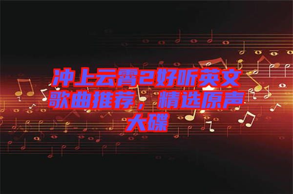 沖上云霄2好聽(tīng)英文歌曲推薦，精選原聲大碟
