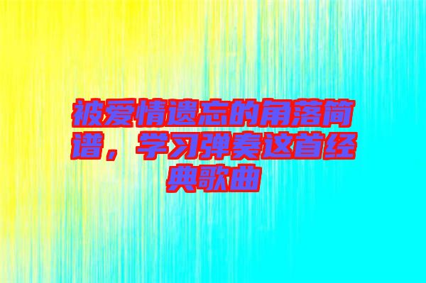被愛情遺忘的角落簡譜，學(xué)習(xí)彈奏這首經(jīng)典歌曲