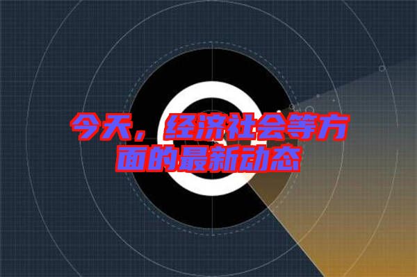 今天，經(jīng)濟(jì)社會(huì)等方面的最新動(dòng)態(tài)