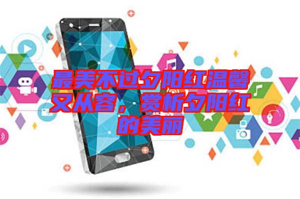 最美不過夕陽紅溫馨又從容，賞析夕陽紅的美麗