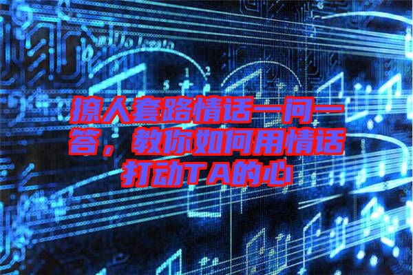 撩人套路情話一問一答，教你如何用情話打動TA的心