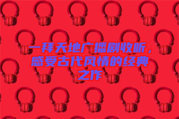 一拜天地廣播劇收聽(tīng)，感受古代風(fēng)情的經(jīng)典之作