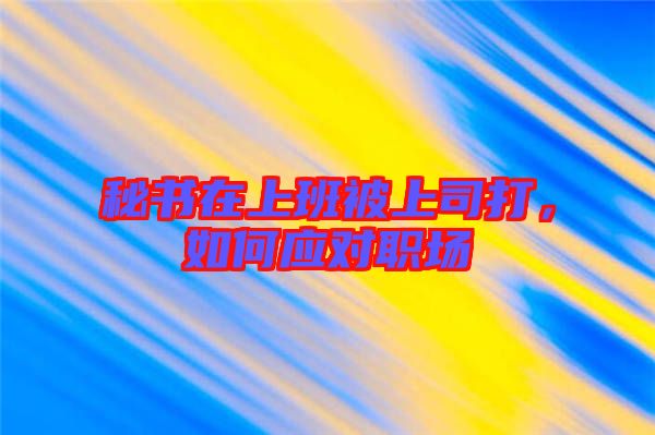 秘書在上班被上司打，如何應(yīng)對(duì)職場(chǎng)