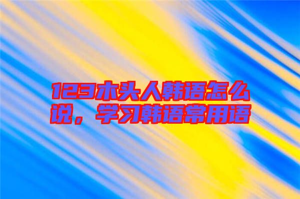 123木頭人韓語(yǔ)怎么說(shuō)，學(xué)習(xí)韓語(yǔ)常用語(yǔ)