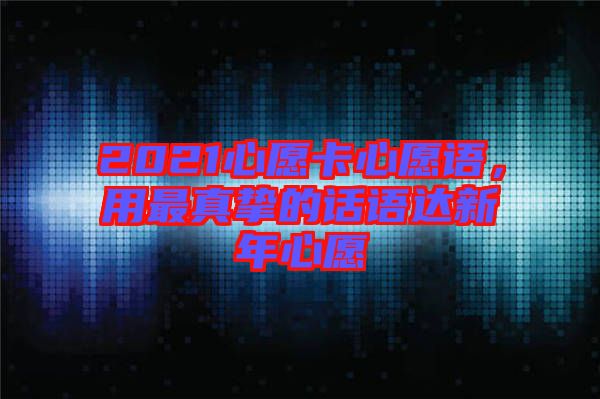 2021心愿卡心愿語(yǔ)，用最真摯的話語(yǔ)達(dá)新年心愿