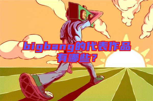 bigbang的代表作品有哪些？