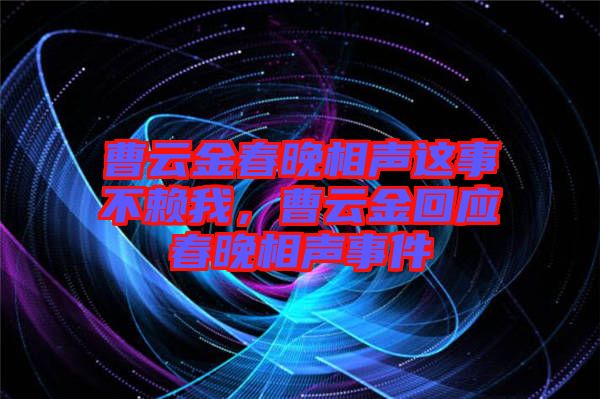 曹云金春晚相聲這事不賴我，曹云金回應(yīng)春晚相聲事件
