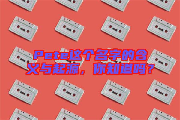 Pete這個名字的含義與起源，你知道嗎？