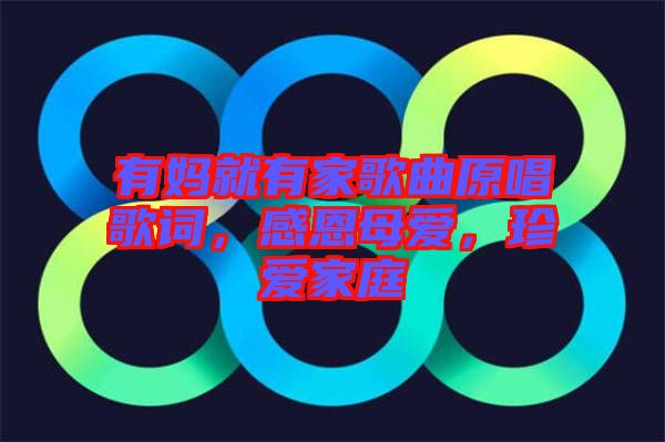 有媽就有家歌曲原唱歌詞，感恩母愛，珍愛家庭